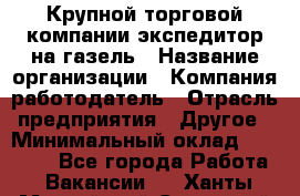 Крупной торговой компании экспедитор на газель › Название организации ­ Компания-работодатель › Отрасль предприятия ­ Другое › Минимальный оклад ­ 18 000 - Все города Работа » Вакансии   . Ханты-Мансийский,Советский г.